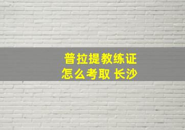 普拉提教练证怎么考取 长沙